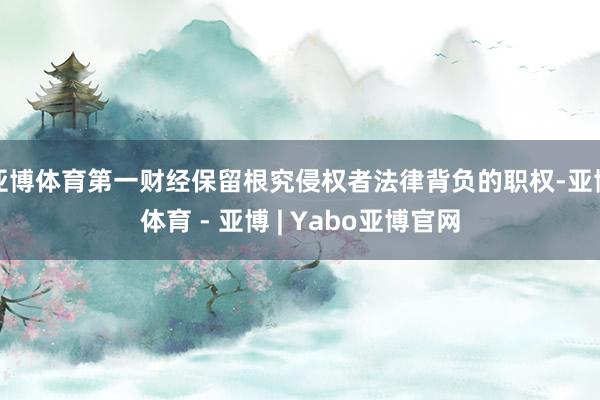 亚博体育第一财经保留根究侵权者法律背负的职权-亚博体育 - 亚博 | Yabo亚博官网