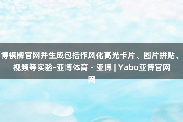 亚博棋牌官网并生成包括作风化高光卡片、图片拼贴、短视频等实验-亚博体育 - 亚博 | Yabo亚博官网