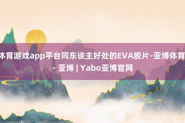 体育游戏app平台同东谈主好处的EVA胶片-亚博体育 - 亚博 | Yabo亚博官网