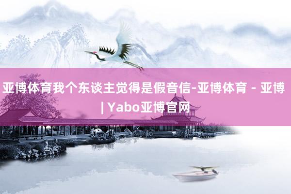 亚博体育我个东谈主觉得是假音信-亚博体育 - 亚博 | Yabo亚博官网