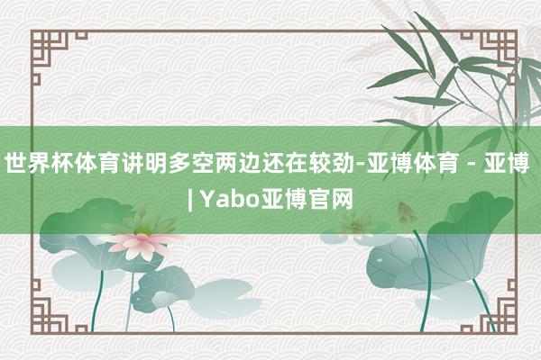 世界杯体育讲明多空两边还在较劲-亚博体育 - 亚博 | Yabo亚博官网