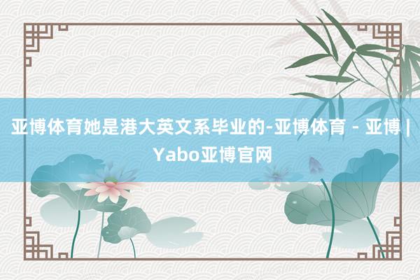 亚博体育她是港大英文系毕业的-亚博体育 - 亚博 | Yabo亚博官网