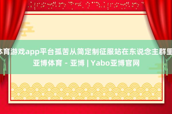 体育游戏app平台孤苦从简定制征服站在东说念主群里-亚博体育 - 亚博 | Yabo亚博官网