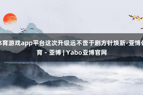 体育游戏app平台这次升级远不啻于剧方针焕新-亚博体育 - 亚博 | Yabo亚博官网