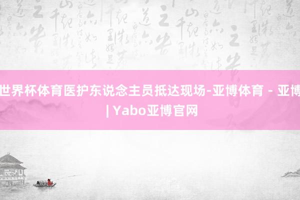 世界杯体育医护东说念主员抵达现场-亚博体育 - 亚博 | Yabo亚博官网