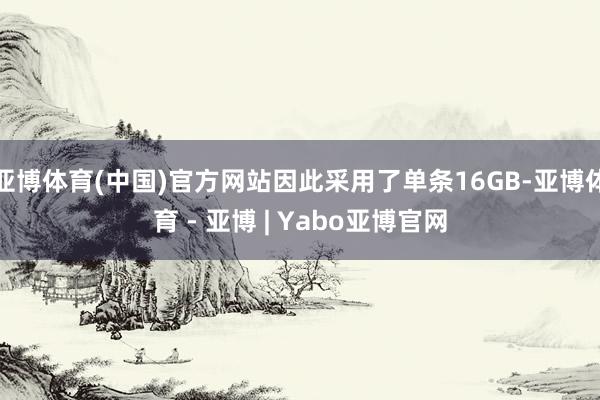 亚博体育(中国)官方网站因此采用了单条16GB-亚博体育 - 亚博 | Yabo亚博官网