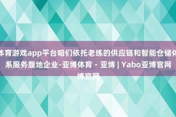 体育游戏app平台咱们依托老练的供应链和智能仓储体系服务腹地企业-亚博体育 - 亚博 | Yabo亚博官网