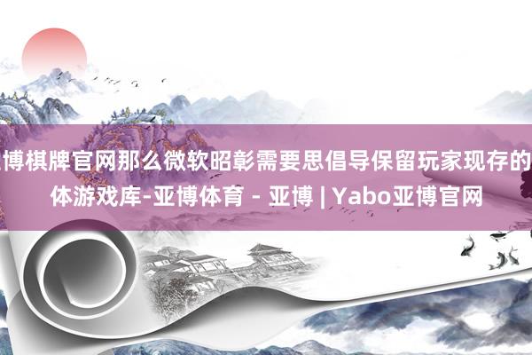 亚博棋牌官网那么微软昭彰需要思倡导保留玩家现存的实体游戏库-亚博体育 - 亚博 | Yabo亚博官网