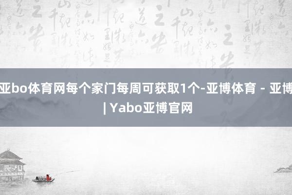 亚bo体育网每个家门每周可获取1个-亚博体育 - 亚博 | Yabo亚博官网