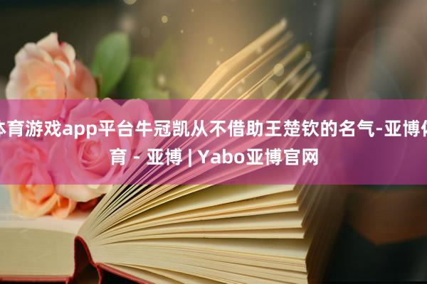 体育游戏app平台牛冠凯从不借助王楚钦的名气-亚博体育 - 亚博 | Yabo亚博官网