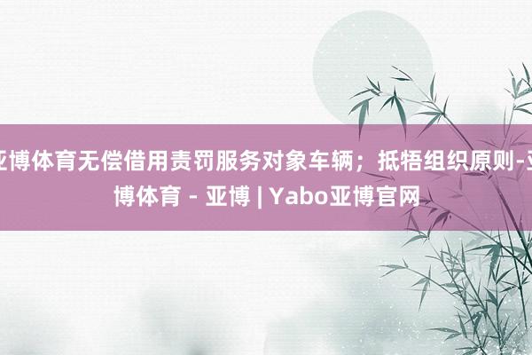 亚博体育无偿借用责罚服务对象车辆；抵牾组织原则-亚博体育 - 亚博 | Yabo亚博官网