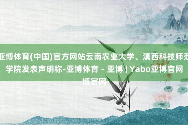 亚博体育(中国)官方网站云南农业大学、滇西科技师范学院发表声明称-亚博体育 - 亚博 | Yabo亚博官网