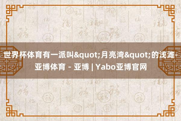世界杯体育有一派叫"月亮湾"的浅滩-亚博体育 - 亚博 | Yabo亚博官网