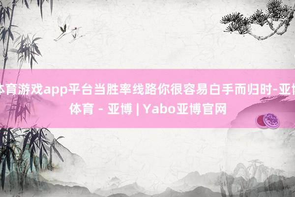 体育游戏app平台当胜率线路你很容易白手而归时-亚博体育 - 亚博 | Yabo亚博官网