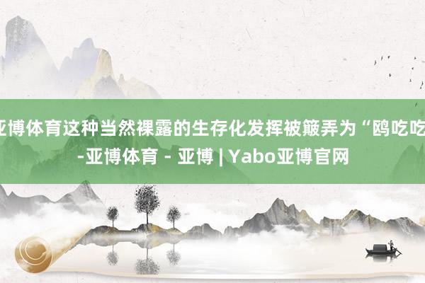 亚博体育这种当然裸露的生存化发挥被簸弄为“鸥吃吃”-亚博体育 - 亚博 | Yabo亚博官网