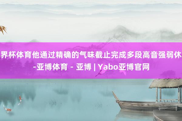 世界杯体育他通过精确的气味截止完成多段高音强弱休养-亚博体育 - 亚博 | Yabo亚博官网