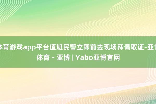 体育游戏app平台值班民警立即前去现场拜谒取证-亚博体育 - 亚博 | Yabo亚博官网