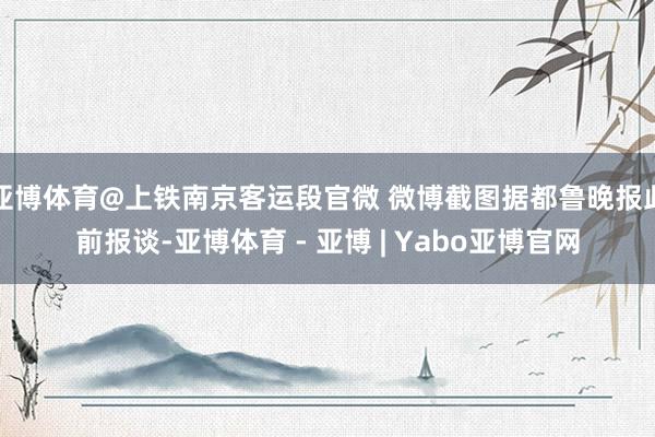 亚博体育@上铁南京客运段官微 微博截图据都鲁晚报此前报谈-亚博体育 - 亚博 | Yabo亚博官网