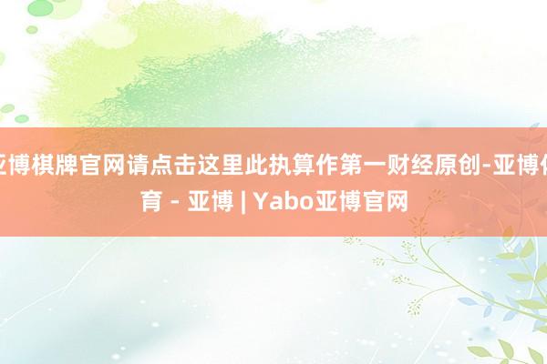 亚博棋牌官网请点击这里此执算作第一财经原创-亚博体育 - 亚博 | Yabo亚博官网