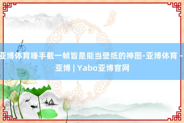 亚博体育唾手截一帧皆是能当壁纸的神图-亚博体育 - 亚博 | Yabo亚博官网