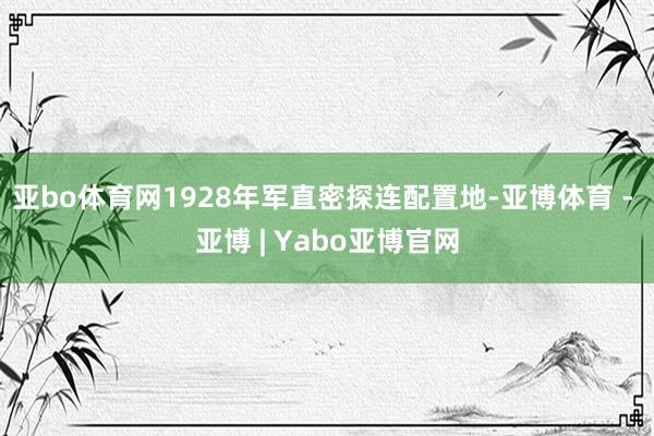 亚bo体育网1928年军直密探连配置地-亚博体育 - 亚博 | Yabo亚博官网