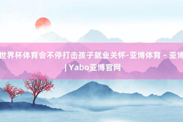 世界杯体育会不停打击孩子就业关怀-亚博体育 - 亚博 | Yabo亚博官网