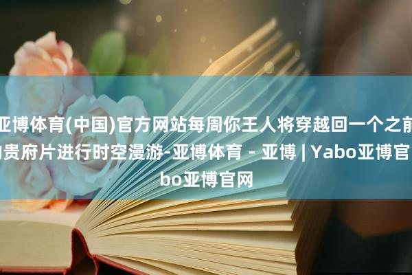 亚博体育(中国)官方网站每周你王人将穿越回一个之前的贵府片进行时空漫游-亚博体育 - 亚博 | Yabo亚博官网