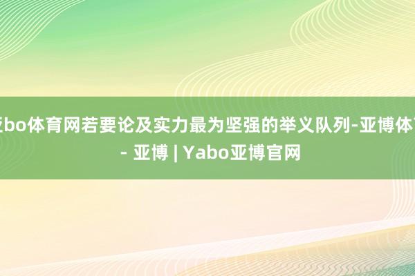 亚bo体育网若要论及实力最为坚强的举义队列-亚博体育 - 亚博 | Yabo亚博官网