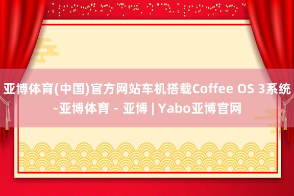 亚博体育(中国)官方网站车机搭载Coffee OS 3系统-亚博体育 - 亚博 | Yabo亚博官网