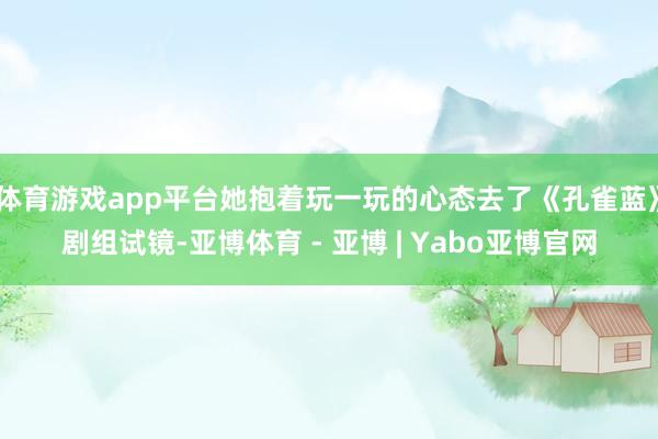 体育游戏app平台她抱着玩一玩的心态去了《孔雀蓝》剧组试镜-亚博体育 - 亚博 | Yabo亚博官网