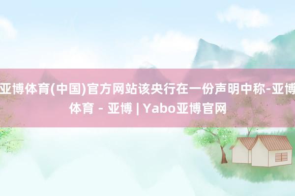 亚博体育(中国)官方网站 该央行在一份声明中称-亚博体育 - 亚博 | Yabo亚博官网