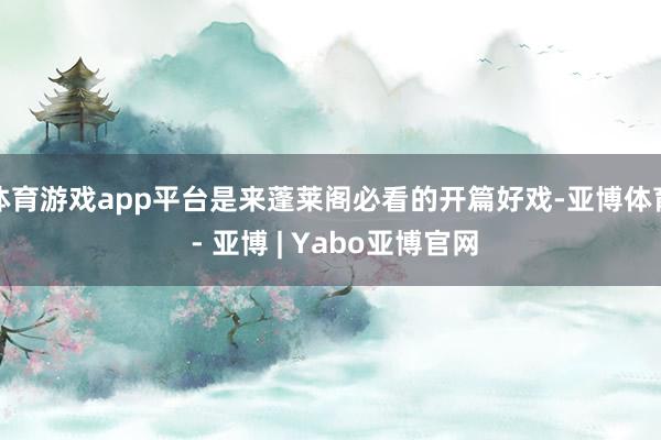 体育游戏app平台是来蓬莱阁必看的开篇好戏-亚博体育 - 亚博 | Yabo亚博官网