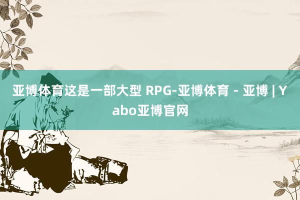 亚博体育这是一部大型 RPG-亚博体育 - 亚博 | Yabo亚博官网