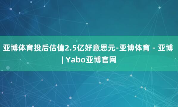 亚博体育投后估值2.5亿好意思元-亚博体育 - 亚博 | Yabo亚博官网