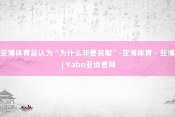 亚博体育是认为“为什么非要我献”-亚博体育 - 亚博 | Yabo亚博官网