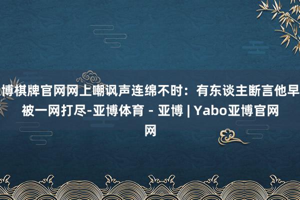 亚博棋牌官网网上嘲讽声连绵不时：有东谈主断言他早晚被一网打尽-亚博体育 - 亚博 | Yabo亚博官网