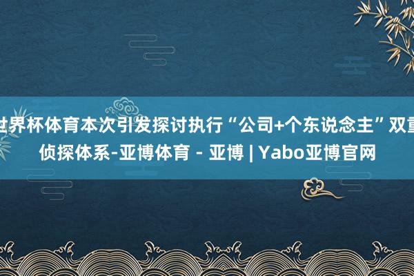 世界杯体育本次引发探讨执行“公司+个东说念主”双重侦探体系-亚博体育 - 亚博 | Yabo亚博官网
