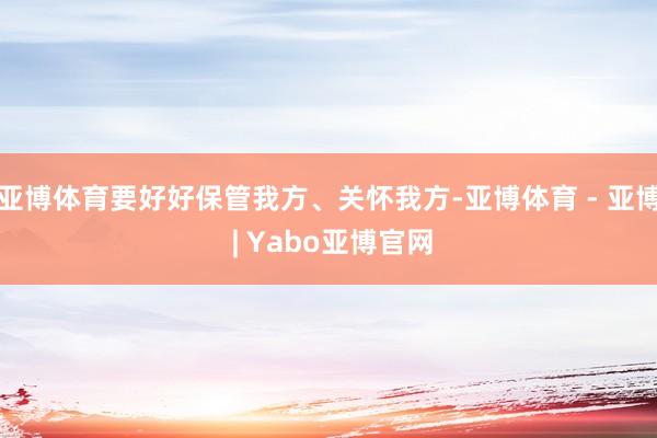 亚博体育要好好保管我方、关怀我方-亚博体育 - 亚博 | Yabo亚博官网