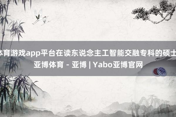 体育游戏app平台在读东说念主工智能交融专科的硕士-亚博体育 - 亚博 | Yabo亚博官网