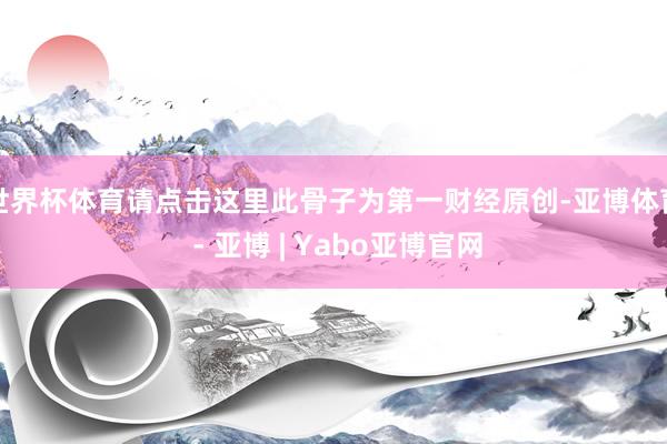 世界杯体育请点击这里此骨子为第一财经原创-亚博体育 - 亚博 | Yabo亚博官网