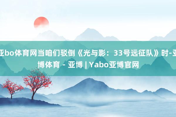 亚bo体育网当咱们驳倒《光与影：33号远征队》时-亚博体育 - 亚博 | Yabo亚博官网