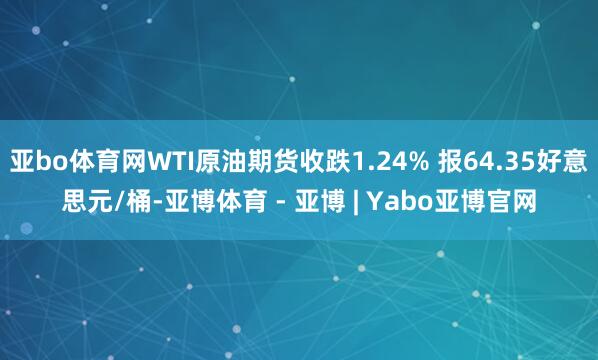 亚bo体育网WTI原油期货收跌1.24% 报64.35好意思元/桶-亚博体育 - 亚博 | Yabo亚博官网
