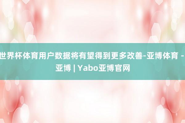 世界杯体育用户数据将有望得到更多改善-亚博体育 - 亚博 | Yabo亚博官网