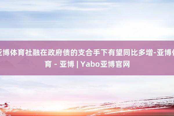 亚博体育社融在政府债的支合手下有望同比多增-亚博体育 - 亚博 | Yabo亚博官网