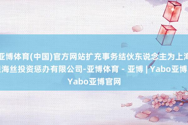 亚博体育(中国)官方网站扩充事务结伙东说念主为上海信银海丝投资惩办有限公司-亚博体育 - 亚博 | Yabo亚博官网