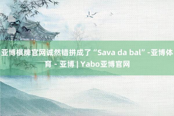 亚博棋牌官网诚然错拼成了“Sava da bal”-亚博体育 - 亚博 | Yabo亚博官网