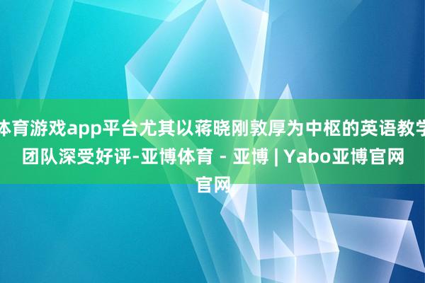 体育游戏app平台尤其以蒋晓刚敦厚为中枢的英语教学团队深受好评-亚博体育 - 亚博 | Yabo亚博官网