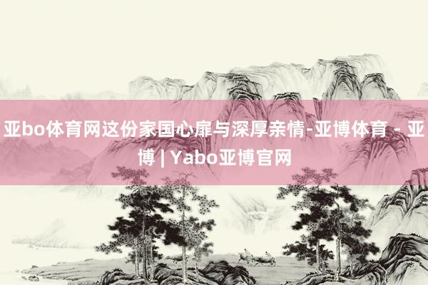 亚bo体育网这份家国心扉与深厚亲情-亚博体育 - 亚博 | Yabo亚博官网