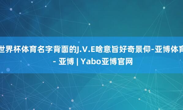 世界杯体育名字背面的J.V.E啥意旨好奇景仰-亚博体育 - 亚博 | Yabo亚博官网