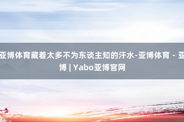 亚博体育藏着太多不为东谈主知的汗水-亚博体育 - 亚博 | Yabo亚博官网